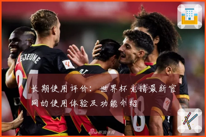 长期使用评价：世界杯竞猜最新官网的使用体验及功能介绍