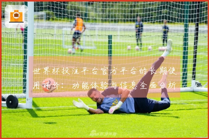 世界杯投注平台官方平台的长期使用评价：功能体验与信息全面分析
