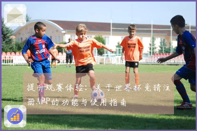 提升观赛体验：关于世界杯竞猜注册APP的功能与使用指南