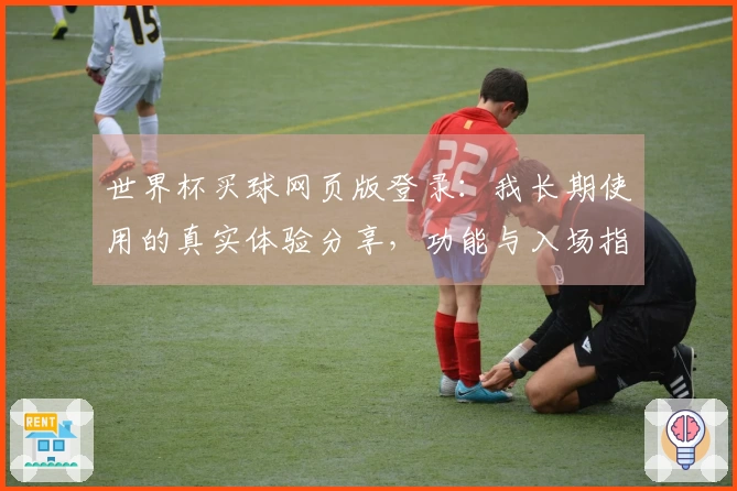 世界杯买球网页版登录：我长期使用的真实体验分享，功能与入场指南全面解析
