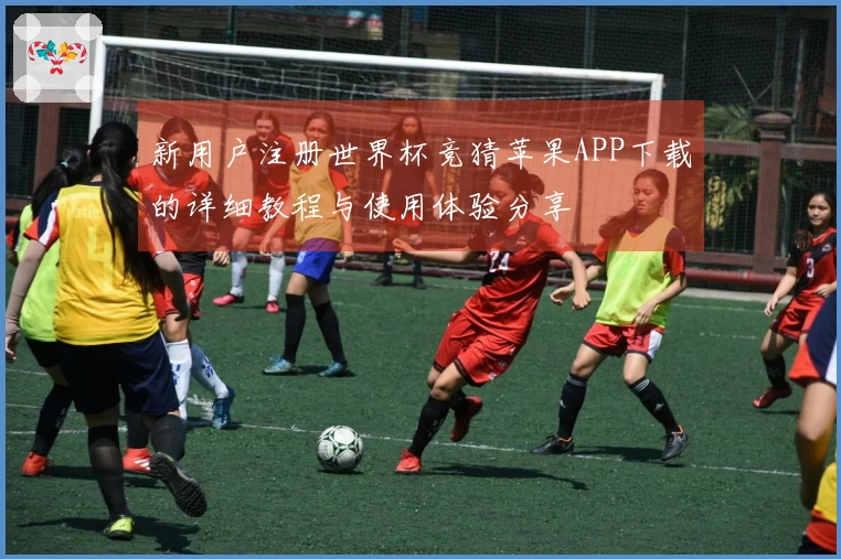 新用户注册世界杯竞猜苹果APP下载的详细教程与使用体验分享