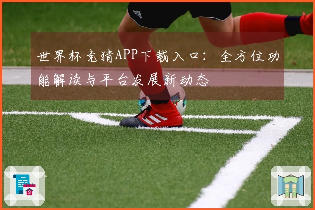 世界杯竞猜APP下载入口：全方位功能解读与平台发展新动态