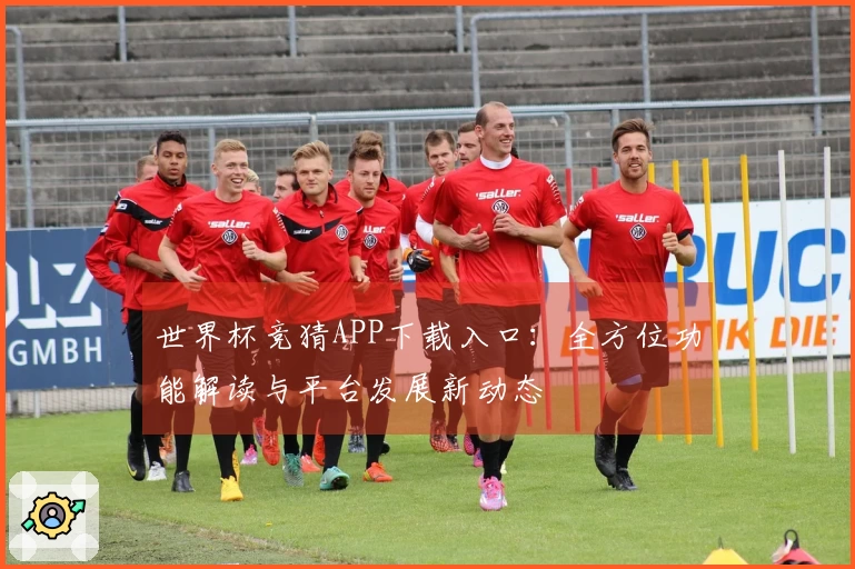 世界杯竞猜APP下载入口:全方位功能解读与平台发展新动态