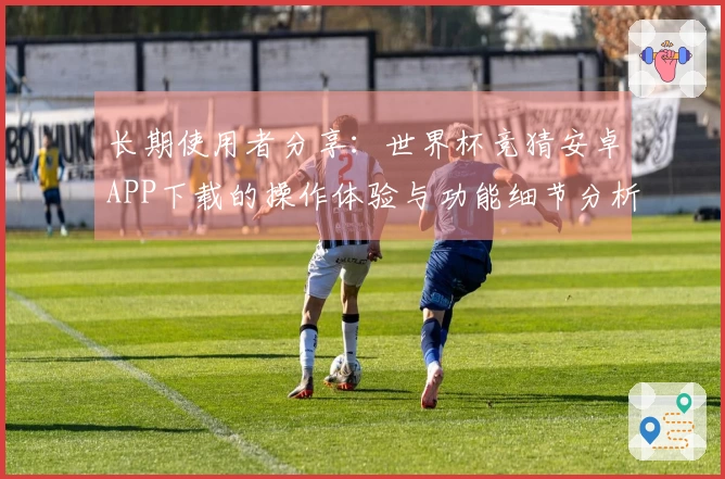 长期使用者分享：世界杯竞猜安卓APP下载的操作体验与功能细节分析