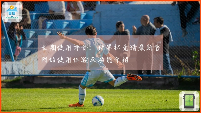 长期使用评价：世界杯竞猜最新官网的使用体验及功能介绍