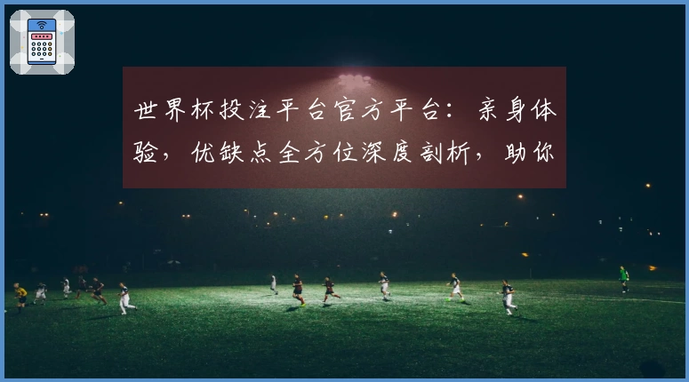 世界杯投注平台官方平台：亲身体验，优缺点全方位深度剖析，助你明智选择。