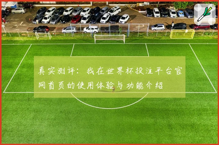 真实测评：我在世界杯投注平台官网首页的使用体验与功能介绍