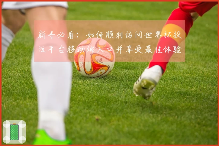 新手必看：如何顺利访问世界杯投注平台移动端入口并享受最佳体验