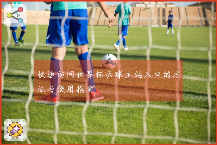 快速访问世界杯买球主站入口的方法与使用指南