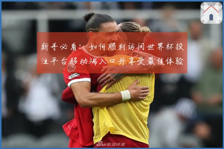 新手必看：如何顺利访问世界杯投注平台移动端入口并享受最佳体验